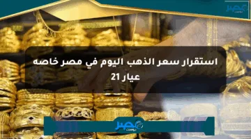 استقرار سعر الذهب اليوم في مصر خاصة عيار 21